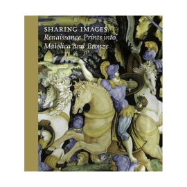Sharing Images: Renaissance Prints into Maiolica and Bronze, Exhibition Catalog